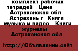 комплект рабочих тетрадей › Цена ­ 800 - Астраханская обл., Астрахань г. Книги, музыка и видео » Книги, журналы   . Астраханская обл.